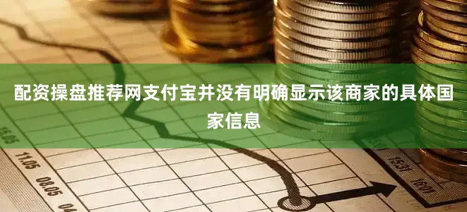 配资操盘推荐网支付宝并没有明确显示该商家的具体国家信息