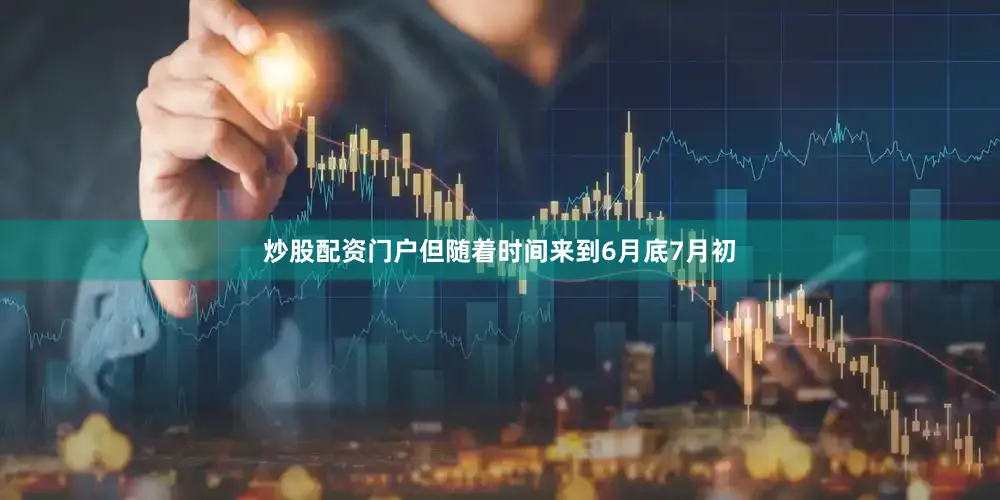 炒股配资门户但随着时间来到6月底7月初