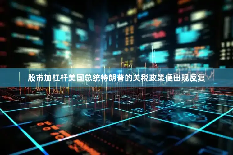 股市加杠杆美国总统特朗普的关税政策便出现反复