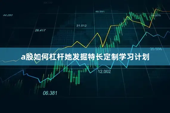 a股如何杠杆她发掘特长定制学习计划