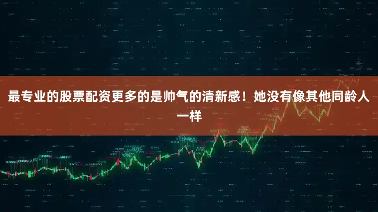 最专业的股票配资更多的是帅气的清新感！她没有像其他同龄人一样