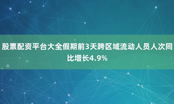 股票配资平台大全假期前3天跨区域流动人员人次同比增长4.9%