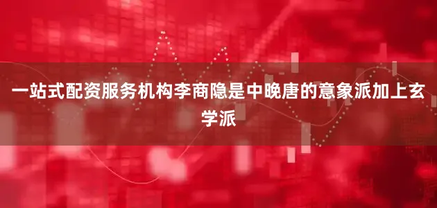 一站式配资服务机构李商隐是中晚唐的意象派加上玄学派