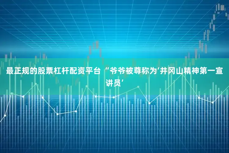 最正规的股票杠杆配资平台 “爷爷被尊称为‘井冈山精神第一宣讲员’