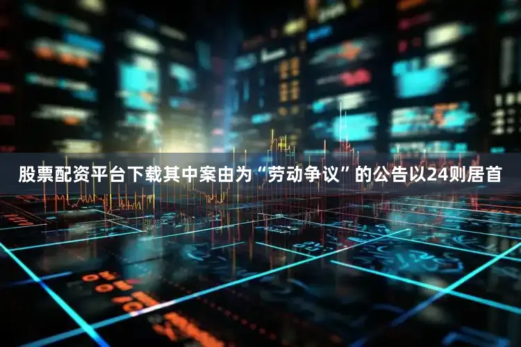 股票配资平台下载其中案由为“劳动争议”的公告以24则居首