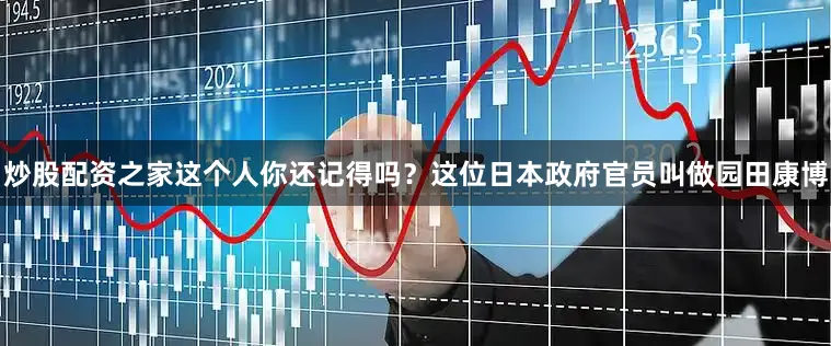 炒股配资之家这个人你还记得吗？这位日本政府官员叫做园田康博