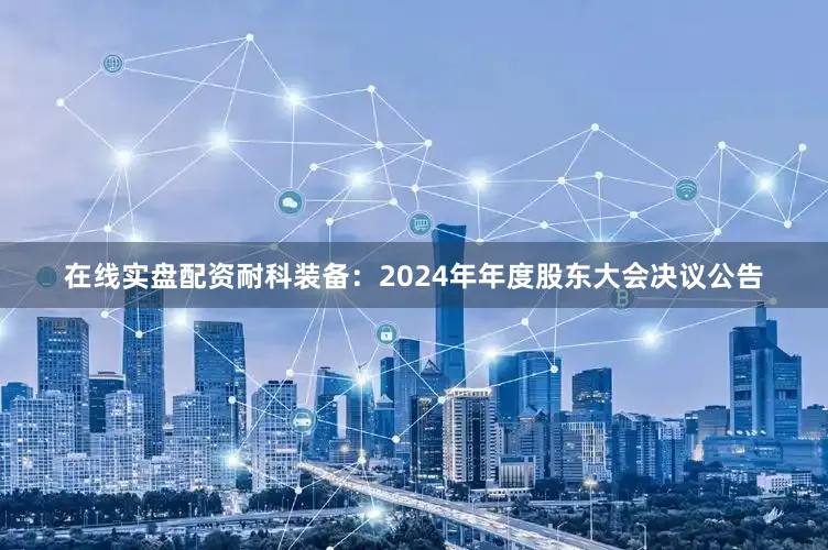 在线实盘配资耐科装备：2024年年度股东大会决议公告
