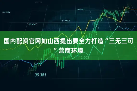 国内配资官网如山西提出要全力打造“三无三可”营商环境