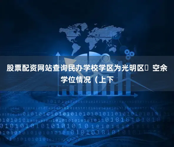 股票配资网站查询民办学校学区为光明区✅空余学位情况（上下