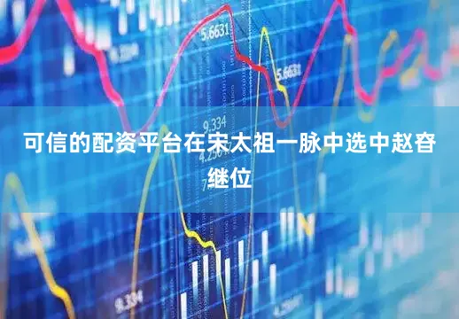 可信的配资平台在宋太祖一脉中选中赵昚继位