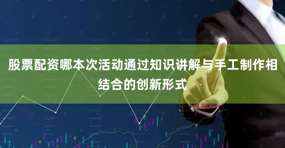 股票配资哪本次活动通过知识讲解与手工制作相结合的创新形式