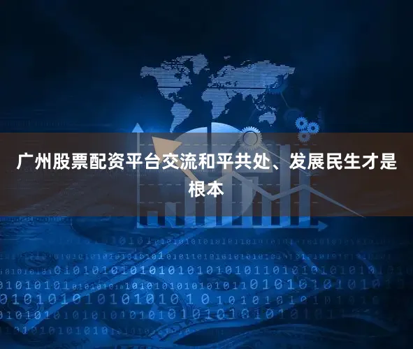 广州股票配资平台交流和平共处、发展民生才是根本