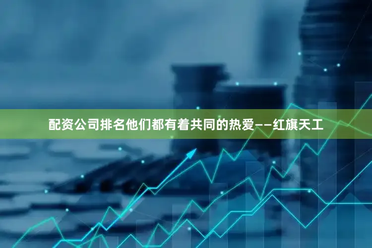 配资公司排名他们都有着共同的热爱——红旗天工