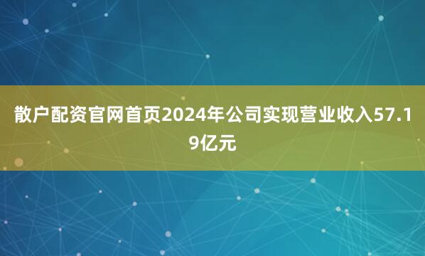 散户配资官网首页2024年公司实现营业收入57.19亿元