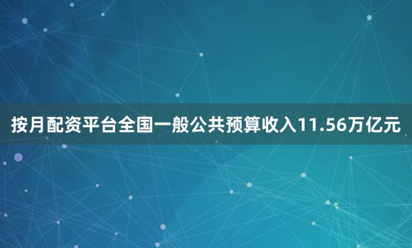按月配资平台全国一般公共预算收入11.56万亿元