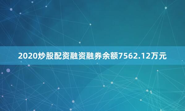 2020炒股配资融资融券余额7562.12万元