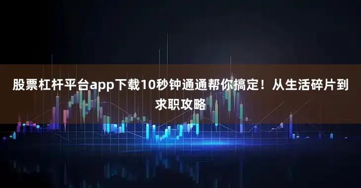 股票杠杆平台app下载10秒钟通通帮你搞定！从生活碎片到求职攻略